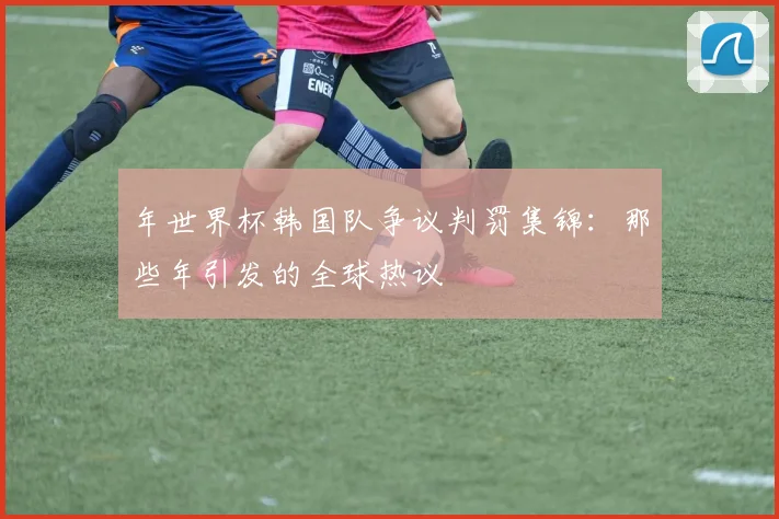 年世界杯韩国队争议判罚集锦：那些年引发的全球热议