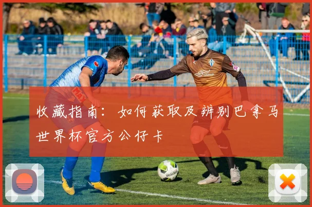 收藏指南：如何获取及辨别巴拿马世界杯官方公仔卡