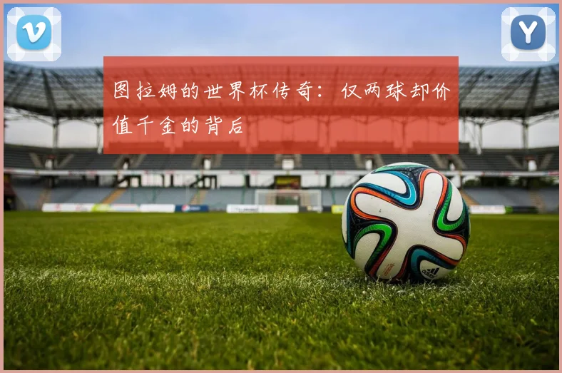 图拉姆的世界杯传奇：仅两球却价值千金的背后