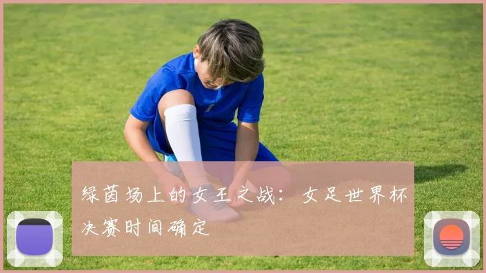 绿茵场上的女王之战：女足世界杯决赛时间确定