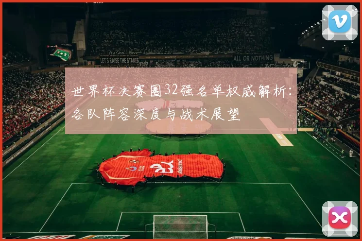 世界杯决赛圈32强名单权威解析：各队阵容深度与战术展望