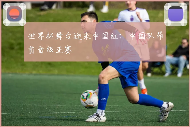 世界杯舞台迎来中国红：中国队昂首晋级正赛