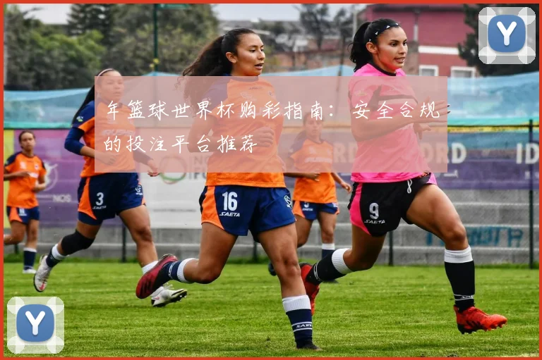 年篮球世界杯购彩指南：安全合规的投注平台推荐