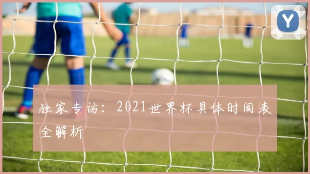 独家专访：2021世界杯具体时间表全解析