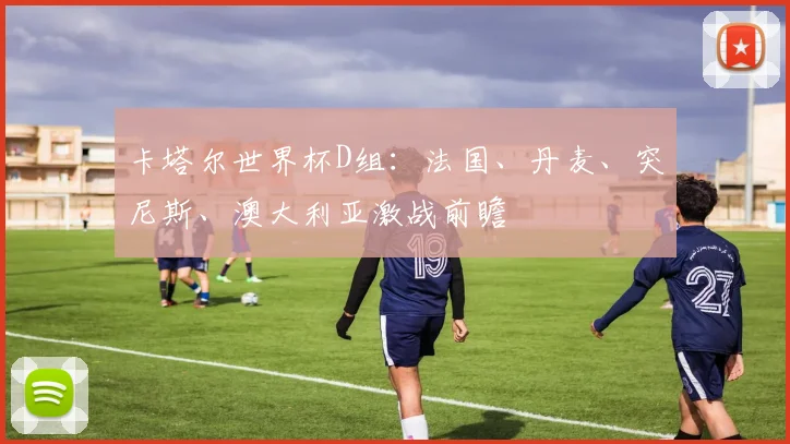 卡塔尔世界杯D组：法国、丹麦、突尼斯、澳大利亚激战前瞻