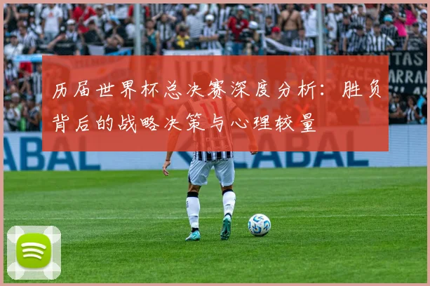 历届世界杯总决赛深度分析：胜负背后的战略决策与心理较量