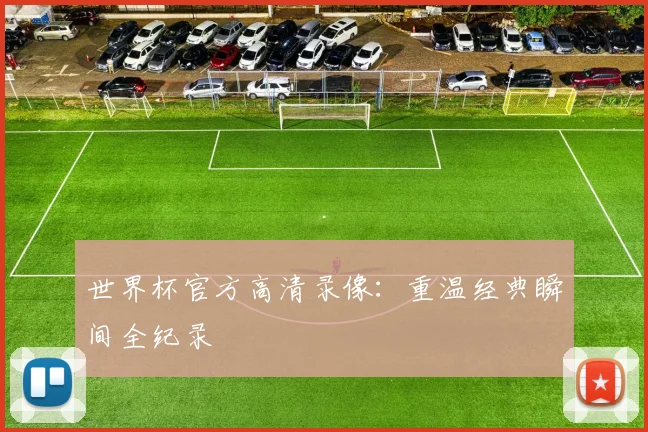 世界杯官方高清录像：重温经典瞬间全纪录