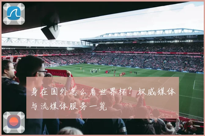 身在国外怎么看世界杯？权威媒体与流媒体服务一览