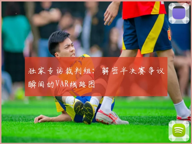 独家专访裁判组：解密半决赛争议瞬间的VAR线路图