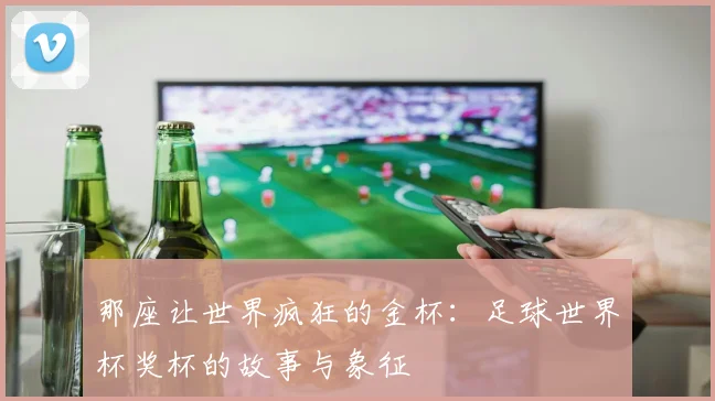 那座让世界疯狂的金杯：足球世界杯奖杯的故事与象征