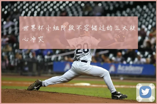世界杯小组阶段不容错过的三大核心冲突