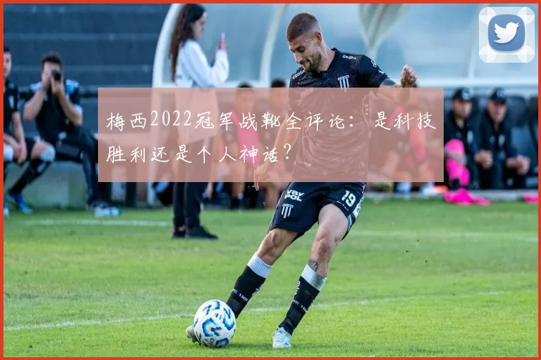 梅西2022冠军战靴全评论：是科技胜利还是个人神话？