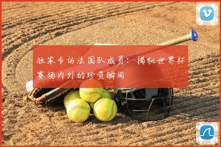 独家专访法国队成员:揭秘世界杯赛场内外的珍贵瞬间