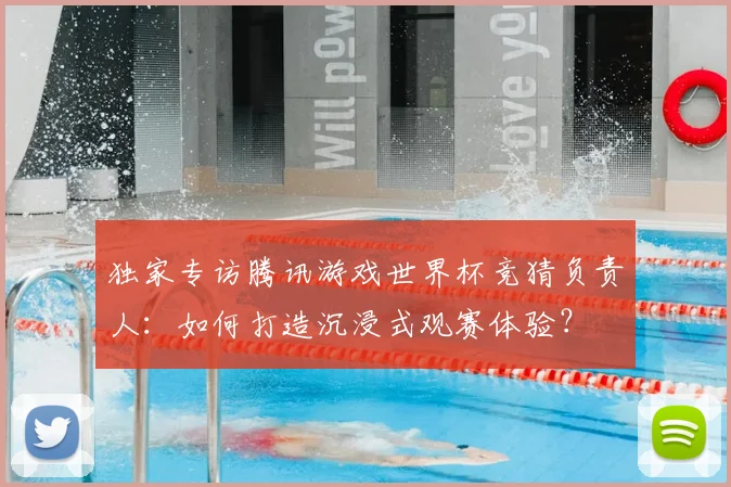 独家专访腾讯游戏世界杯竞猜负责人：如何打造沉浸式观赛体验？