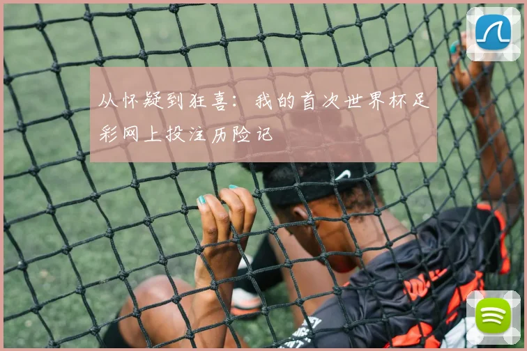 从怀疑到狂喜：我的首次世界杯足彩网上投注历险记