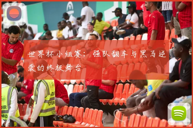 世界杯小组赛：强队翻车与黑马逆袭的终极舞台