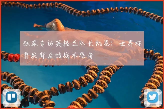 独家专访英格兰队长凯恩：世界杯首发背后的战术思考