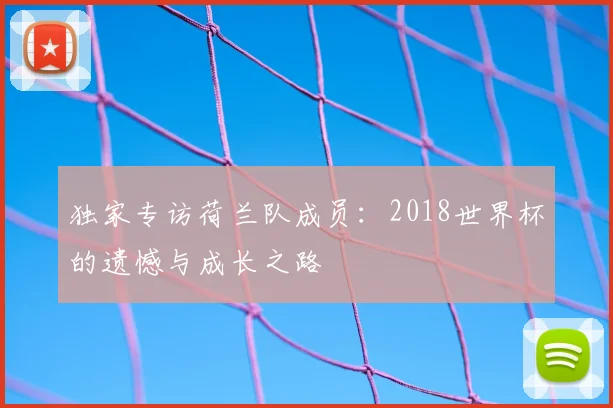 独家专访荷兰队成员：2018世界杯的遗憾与成长之路