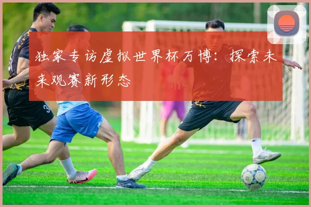 独家专访虚拟世界杯万博：探索未来观赛新形态