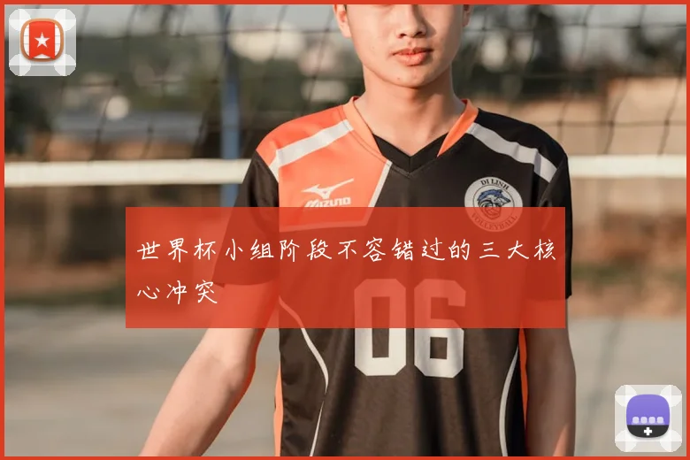 世界杯小组阶段不容错过的三大核心冲突