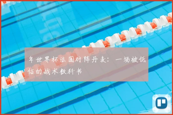 年世界杯法国对阵丹麦：一场被低估的战术教科书