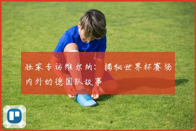 独家专访维尔纳：揭秘世界杯赛场内外的德国队故事