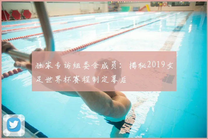 独家专访组委会成员：揭秘2019女足世界杯赛程制定幕后