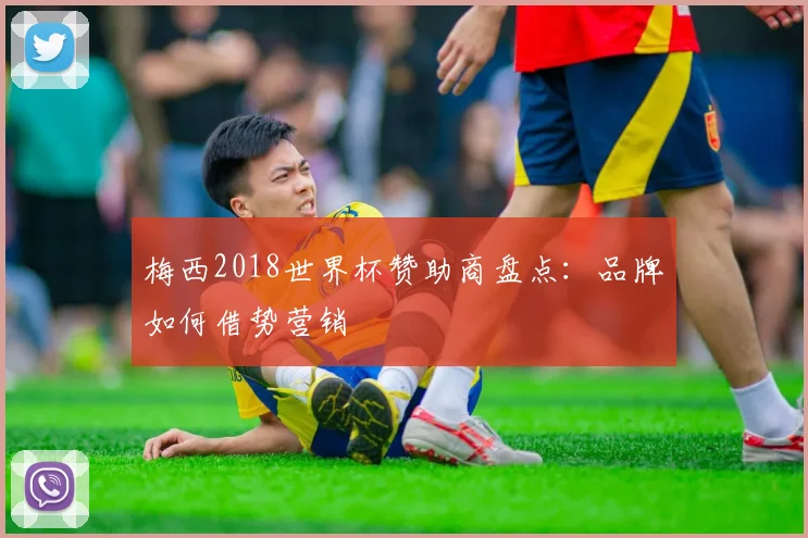 梅西2018世界杯赞助商盘点：品牌如何借势营销