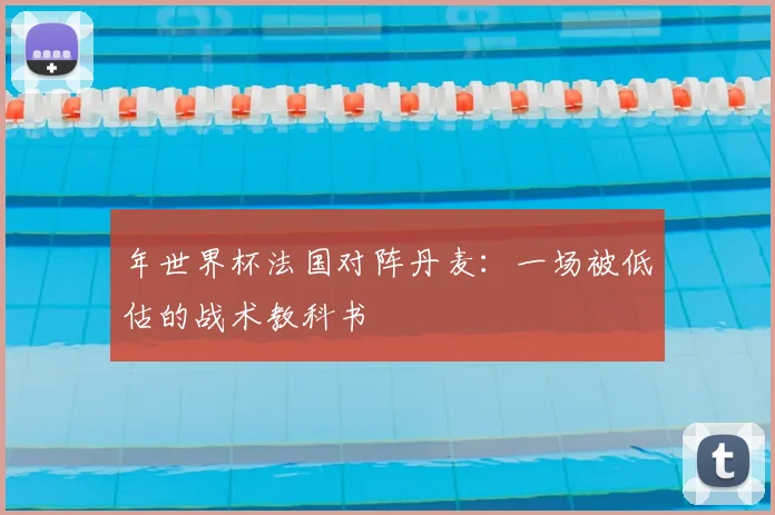 年世界杯法国对阵丹麦：一场被低估的战术教科书