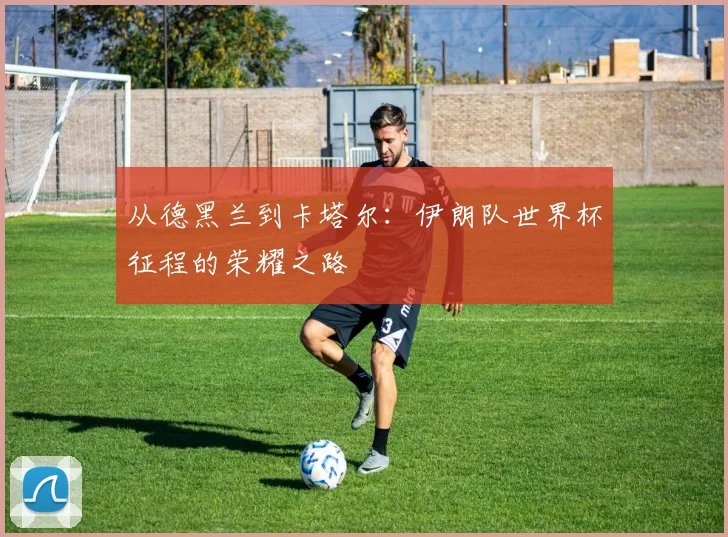 从德黑兰到卡塔尔：伊朗队世界杯征程的荣耀之路