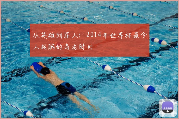 从英雄到罪人：2014年世界杯最令人扼腕的乌龙时刻